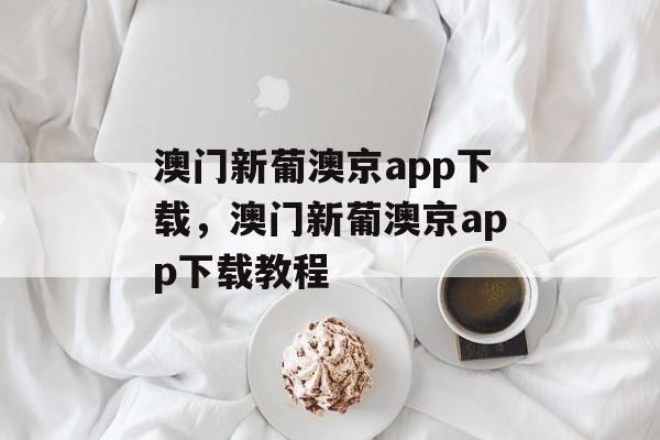 澳门新葡澳京app下载，澳门新葡澳京app下载教程