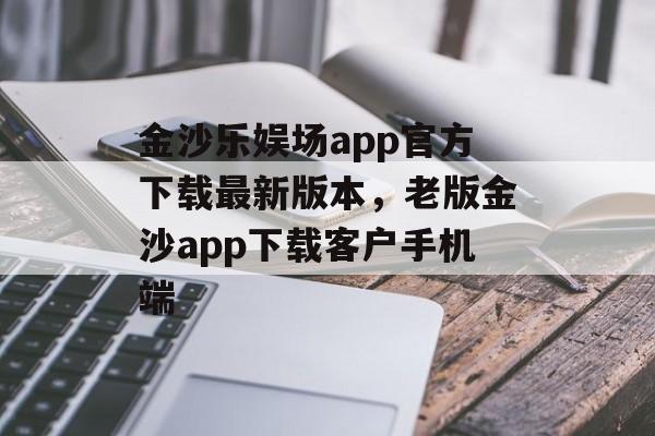 金沙乐娱场app官方下载最新版本，老版金沙app下载客户手机端