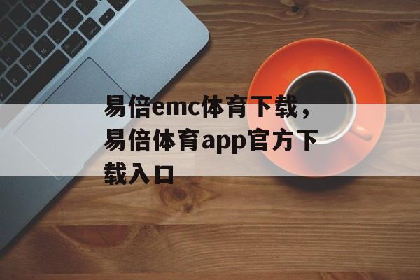 易倍emc体育下载，易倍体育app官方下载入口